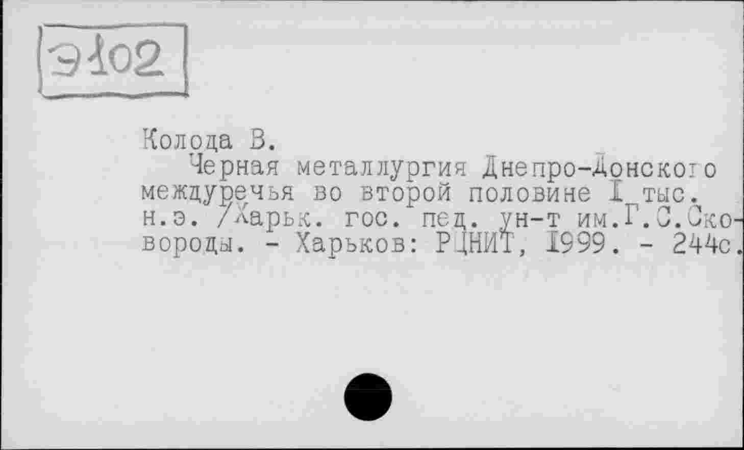 ﻿9І02
Колода 3.
Черная металлургия Днепро-Донското междуречья во второй половине I тыс. н.э. /ларьк. гос. пед. ун-т им.Г.О.Зко вороды. - Харьков: РДНИТ, 1999. - 244с